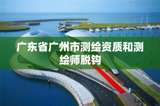 廣東省廣州市測繪資質和測繪師脫鉤