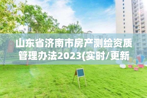 山東省濟南市房產測繪資質管理辦法2023(實時/更新中)