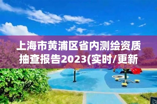 上海市黃浦區省內測繪資質抽查報告2023(實時/更新中)