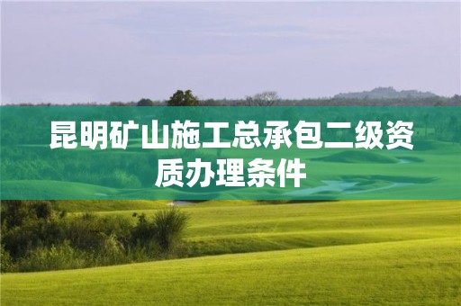 昆明礦山施工總承包二級資質辦理條件