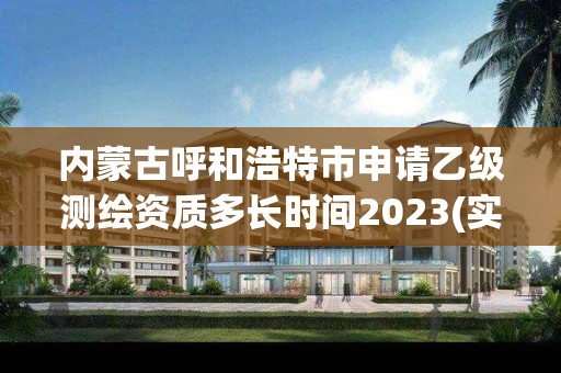 內蒙古呼和浩特市申請乙級測繪資質多長時間2023(實時/更新中)