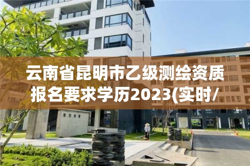 云南省昆明市乙級測繪資質報名要求學歷2023(實時/更新中)