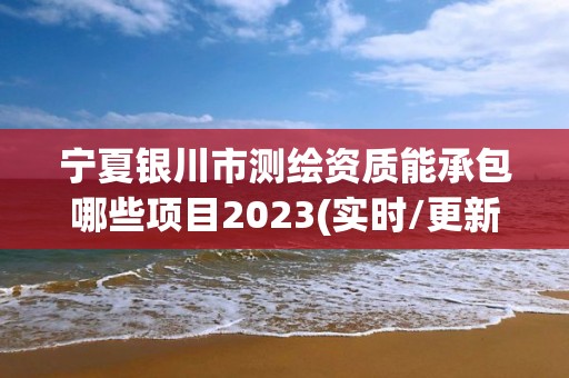 寧夏銀川市測繪資質能承包哪些項目2023(實時/更新中)