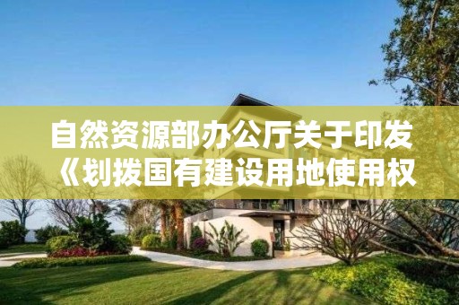 自然資源部辦公廳關于印發《劃撥國有建設用地使用權地價評估指導意見（試行）》的通知