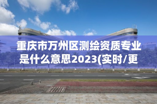 重慶市萬州區測繪資質專業是什么意思2023(實時/更新中)