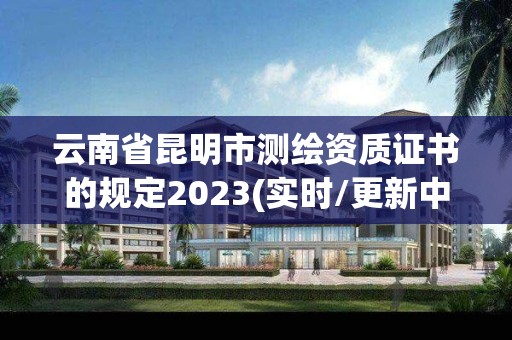 云南省昆明市測繪資質(zhì)證書的規(guī)定2023(實時/更新中)