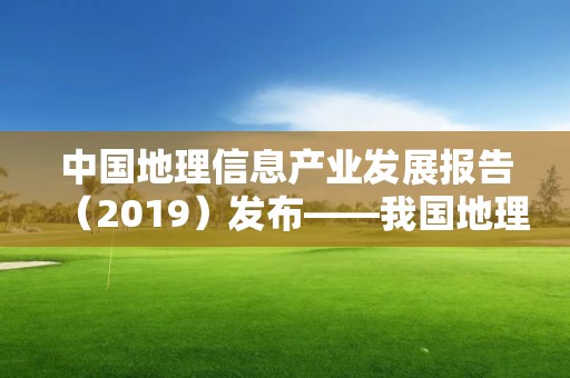 中國地理信息產業發展報告（2019）發布――我國地理信息產業進入高質量發展轉型階段