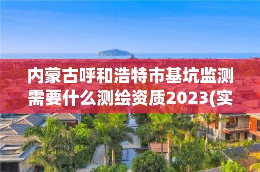 內蒙古呼和浩特市基坑監測需要什么測繪資質2023(實時/更新中)