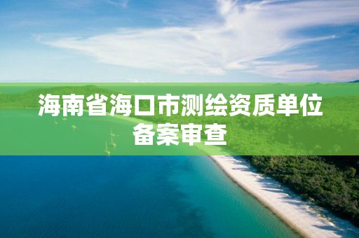 海南省海口市測繪資質單位備案審查