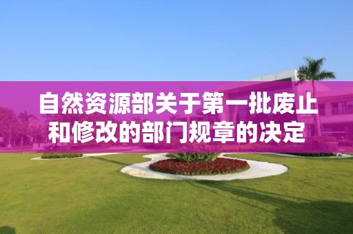 自然資源部關于第一批廢止和修改的部門規章的決定