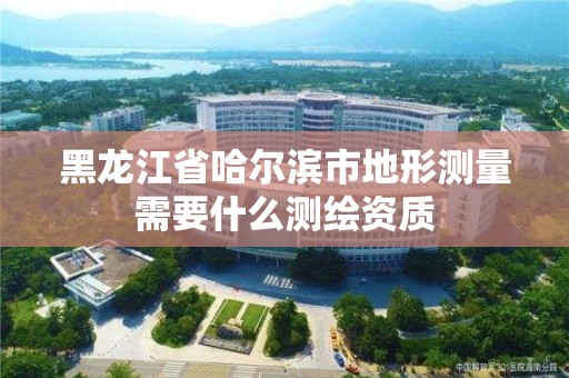 黑龍江省哈爾濱市地形測量需要什么測繪資質