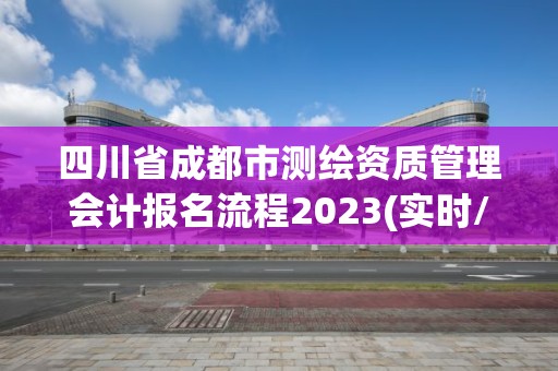 四川省成都市測繪資質管理會計報名流程2023(實時/更新中)