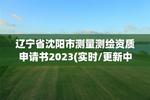 遼寧省沈陽市測量測繪資質(zhì)申請書2023(實時/更新中)