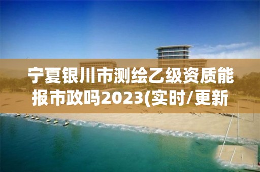 寧夏銀川市測(cè)繪乙級(jí)資質(zhì)能報(bào)市政嗎2023(實(shí)時(shí)/更新中)