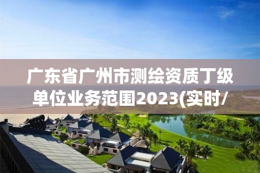 廣東省廣州市測繪資質丁級單位業務范圍2023(實時/更新中)