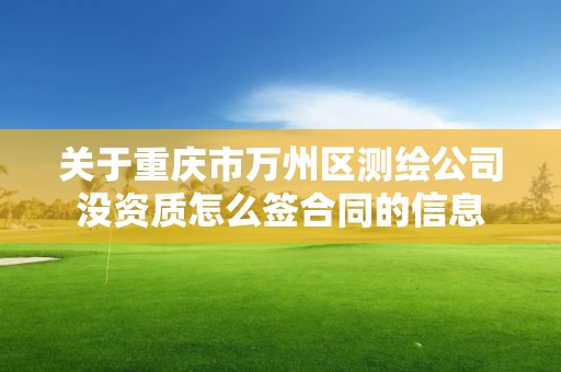 關于重慶市萬州區測繪公司沒資質怎么簽合同的信息