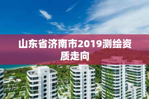 山東省濟南市2019測繪資質走向