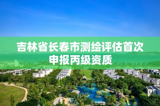 吉林省長春市測繪評估首次申報(bào)丙級資質(zhì)