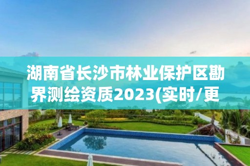 湖南省長沙市林業保護區勘界測繪資質2023(實時/更新中)