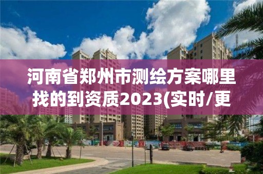 河南省鄭州市測繪方案哪里找的到資質2023(實時/更新中)