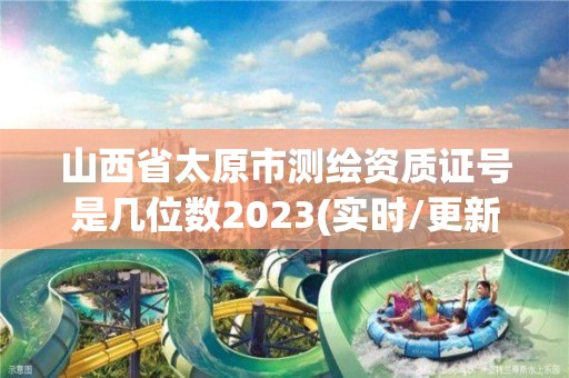 山西省太原市測繪資質證號是幾位數2023(實時/更新中)