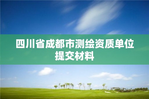 四川省成都市測繪資質單位提交材料