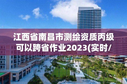 江西省南昌市測(cè)繪資質(zhì)丙級(jí)可以跨省作業(yè)2023(實(shí)時(shí)/更新中)