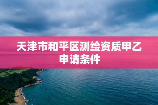 天津市和平區測繪資質甲乙申請條件