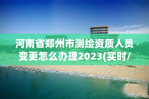 河南省鄭州市測繪資質人員變更怎么辦理2023(實時/更新中)