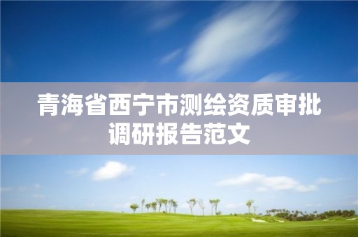 青海省西寧市測繪資質(zhì)審批調(diào)研報告范文