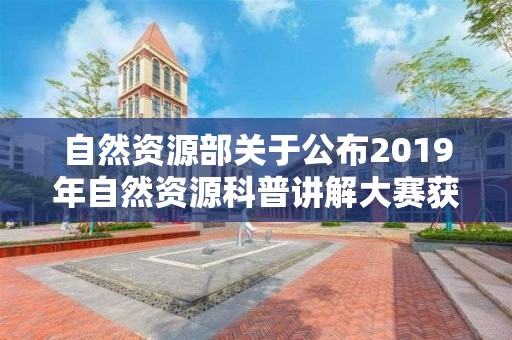 自然資源部關(guān)于公布2019年自然資源科普講解大賽獲獎名單的公告