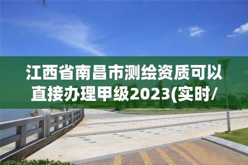 江西省南昌市測繪資質可以直接辦理甲級2023(實時/更新中)