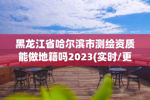 黑龍江省哈爾濱市測繪資質能做地籍嗎2023(實時/更新中)