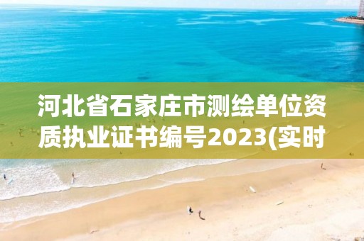 河北省石家莊市測繪單位資質執業證書編號2023(實時/更新中)