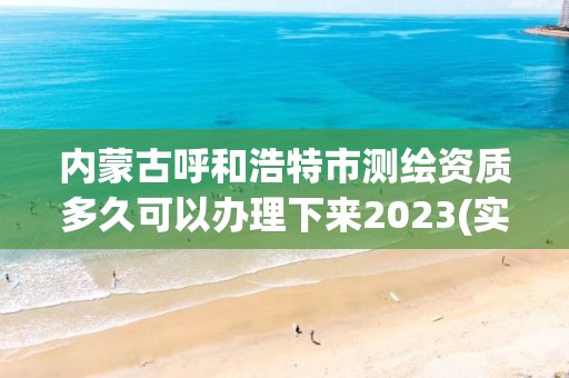 內(nèi)蒙古呼和浩特市測繪資質(zhì)多久可以辦理下來2023(實(shí)時(shí)/更新中)