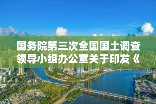 國務院第三次全國國土調查領導小組辦公室關于印發《第三次全國國土調查技術問答》（第二批）的通知