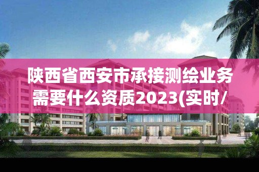 陜西省西安市承接測繪業(yè)務需要什么資質(zhì)2023(實時/更新中)