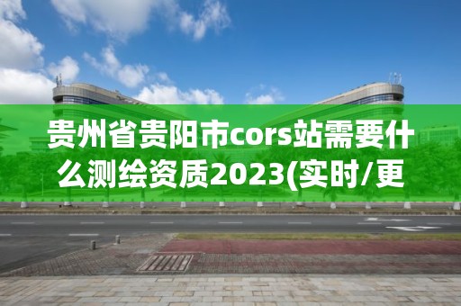 貴州省貴陽(yáng)市cors站需要什么測(cè)繪資質(zhì)2023(實(shí)時(shí)/更新中)