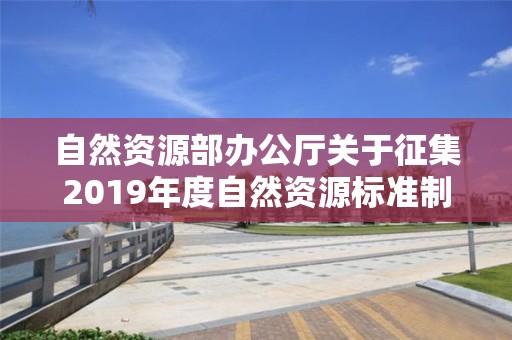 自然資源部辦公廳關于征集2019年度自然資源標準制修訂工作計劃建議的函