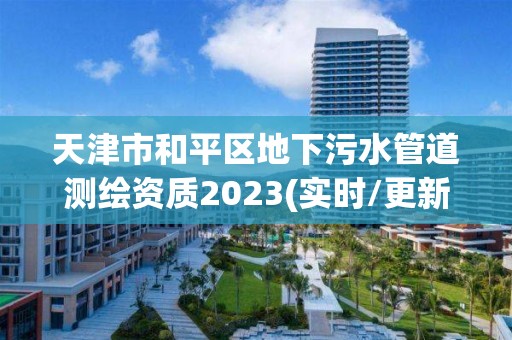 天津市和平區地下污水管道測繪資質2023(實時/更新中)