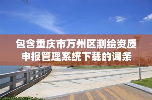 包含重慶市萬州區測繪資質申報管理系統下載的詞條