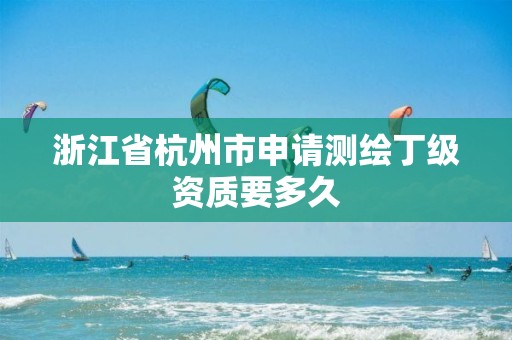 浙江省杭州市申請測繪丁級資質(zhì)要多久