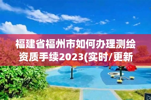 福建省福州市如何辦理測繪資質手續2023(實時/更新中)