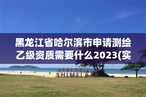 黑龍江省哈爾濱市申請測繪乙級資質需要什么2023(實時/更新中)