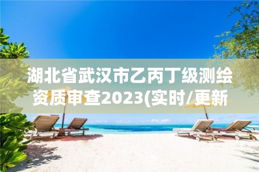 湖北省武漢市乙丙丁級測繪資質(zhì)審查2023(實(shí)時/更新中)