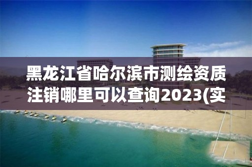 黑龍江省哈爾濱市測繪資質注銷哪里可以查詢2023(實時/更新中)