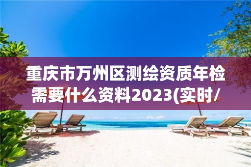 重慶市萬州區測繪資質年檢需要什么資料2023(實時/更新中)