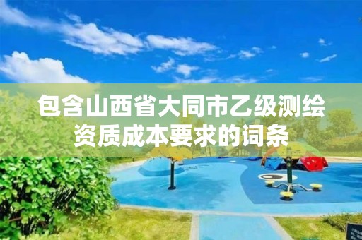 包含山西省大同市乙級測繪資質(zhì)成本要求的詞條