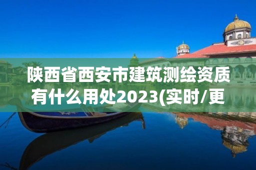 陜西省西安市建筑測繪資質有什么用處2023(實時/更新中)