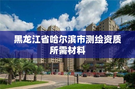 黑龍江省哈爾濱市測繪資質所需材料